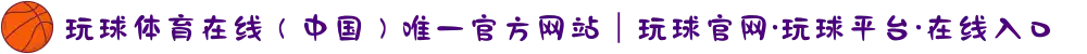 玩球体育在线（中国）唯一官方网站｜玩球官网·玩球平台·在线入口